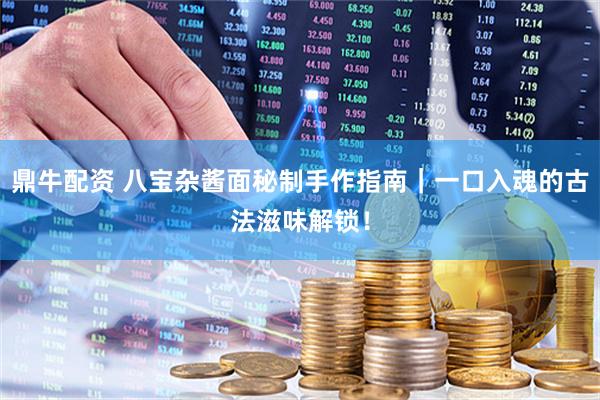鼎牛配资 八宝杂酱面秘制手作指南｜一口入魂的古法滋味解锁！