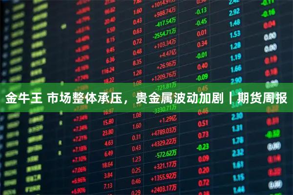 金牛王 市场整体承压，贵金属波动加剧｜期货周报