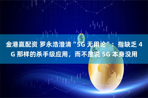金港赢配资 罗永浩澄清“5G 无用论”：指缺乏 4G 那样的杀手级应用，而不是说 5G 本身没用