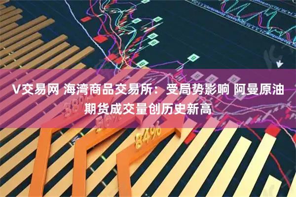 V交易网 海湾商品交易所：受局势影响 阿曼原油期货成交量创历史新高