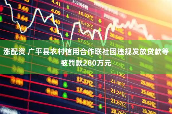 涨配资 广平县农村信用合作联社因违规发放贷款等被罚款280万元