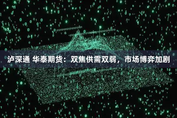 泸深通 华泰期货：双焦供需双弱，市场博弈加剧