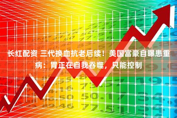 长红配资 三代换血抗老后续！美国富豪自曝患重病：胃正在自我吞噬，只能控制