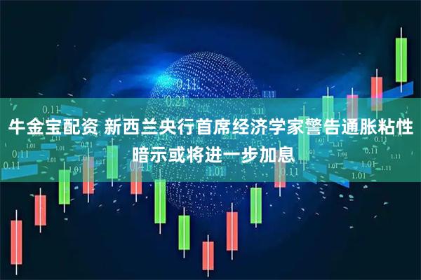 牛金宝配资 新西兰央行首席经济学家警告通胀粘性 暗示或将进一步加息