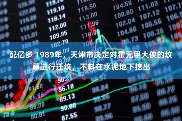 配亿多 1989年，天津市决定对霍元甲大侠的坟墓进行迁坟，不料在水泥地下挖出