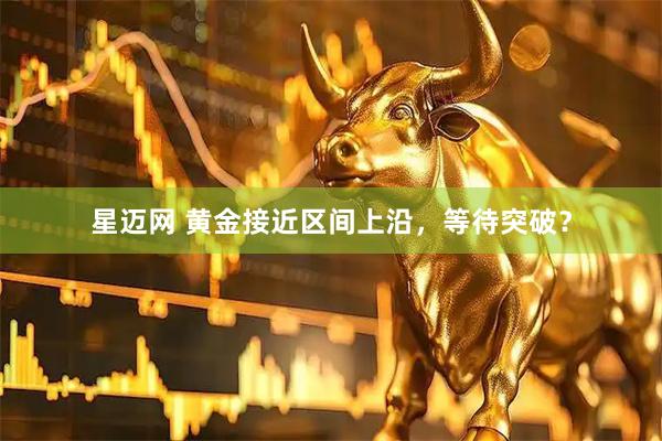 星迈网 黄金接近区间上沿，等待突破？