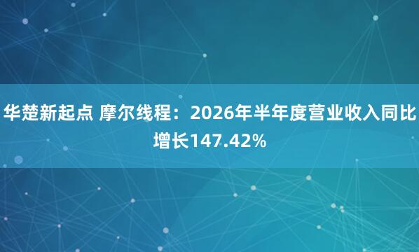 华楚新起点 摩尔线程：2026年半年度营业收入同比增长147.42%