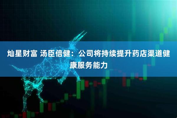 灿星财富 汤臣倍健：公司将持续提升药店渠道健康服务能力