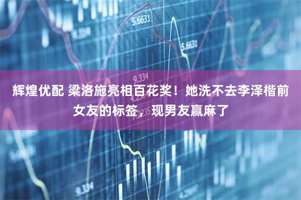 辉煌优配 梁洛施亮相百花奖！她洗不去李泽楷前女友的标签，现男友赢麻了